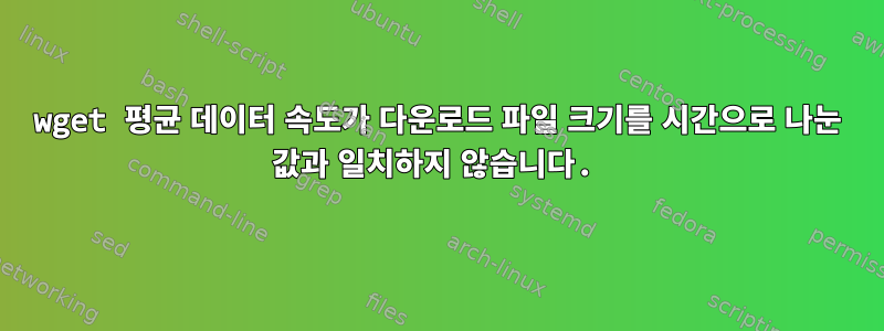 wget 평균 데이터 속도가 다운로드 파일 크기를 시간으로 나눈 값과 일치하지 않습니다.