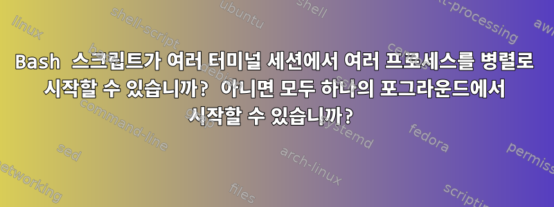 Bash 스크립트가 여러 터미널 세션에서 여러 프로세스를 병렬로 시작할 수 있습니까? 아니면 모두 하나의 포그라운드에서 시작할 수 있습니까?