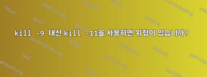 kill -9 대신 kill -11을 사용하면 위험이 있습니까?