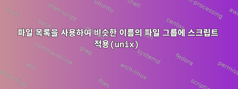 파일 목록을 사용하여 비슷한 이름의 파일 그룹에 스크립트 적용(unix)