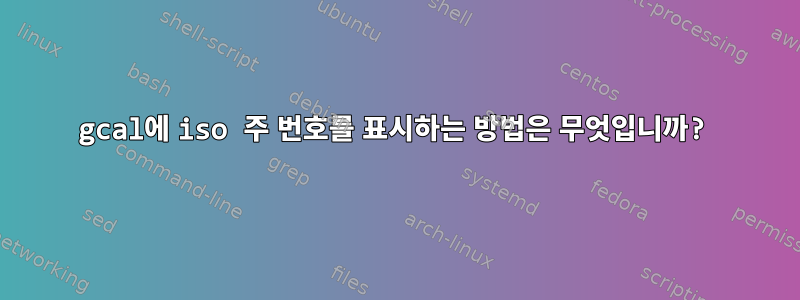 gcal에 iso 주 번호를 표시하는 방법은 무엇입니까?