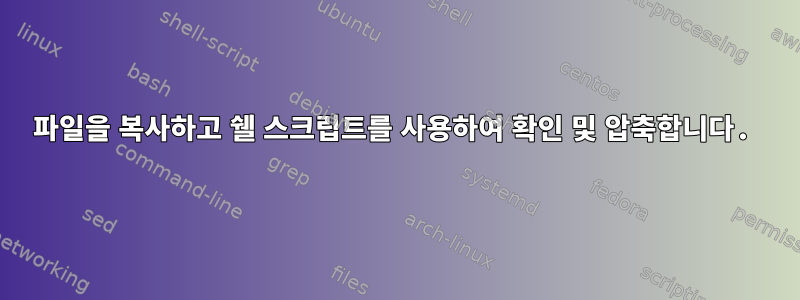 파일을 복사하고 쉘 스크립트를 사용하여 확인 및 압축합니다.