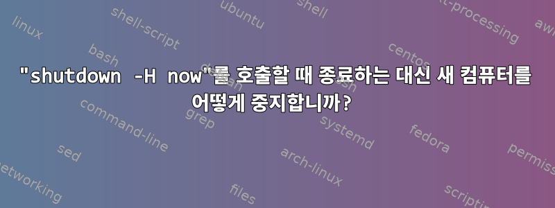 "shutdown -H now"를 호출할 때 종료하는 대신 새 컴퓨터를 어떻게 중지합니까?