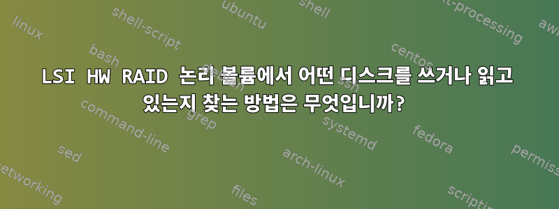 LSI HW RAID 논리 볼륨에서 어떤 디스크를 쓰거나 읽고 있는지 찾는 방법은 무엇입니까?