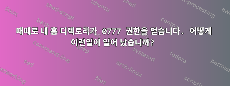 때때로 내 홈 디렉토리가 0777 권한을 얻습니다. 어떻게 이런일이 일어 났습니까?