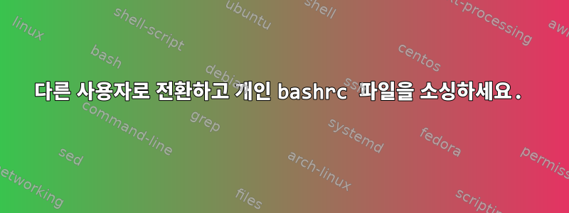 다른 사용자로 전환하고 개인 bashrc 파일을 소싱하세요.