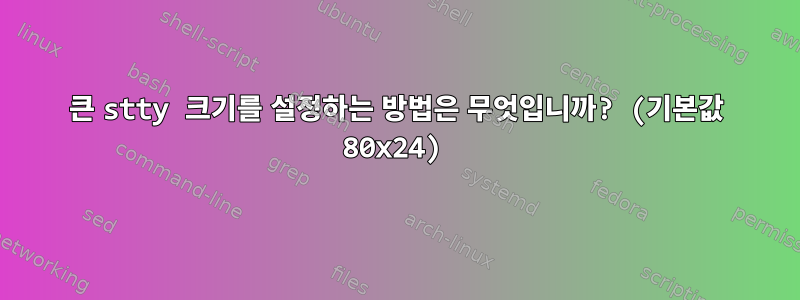 큰 stty 크기를 설정하는 방법은 무엇입니까? (기본값 80x24)