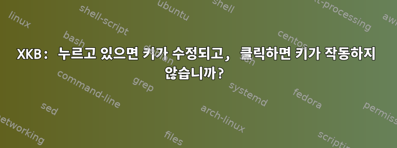 XKB: 누르고 있으면 키가 수정되고, 클릭하면 키가 작동하지 않습니까?