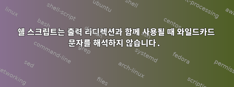 쉘 스크립트는 출력 리디렉션과 함께 사용될 때 와일드카드 문자를 해석하지 않습니다.