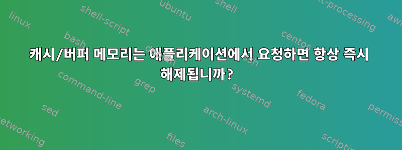 캐시/버퍼 메모리는 애플리케이션에서 요청하면 항상 즉시 해제됩니까?