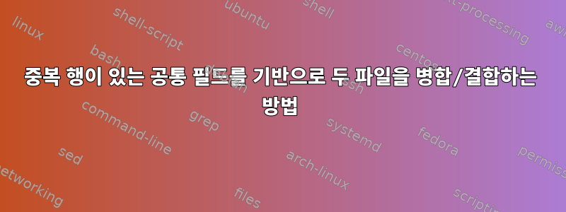 중복 행이 있는 공통 필드를 기반으로 두 파일을 병합/결합하는 방법