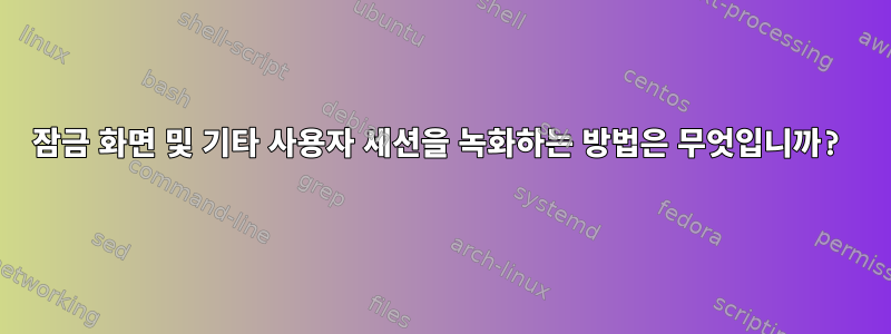 잠금 화면 및 기타 사용자 세션을 녹화하는 방법은 무엇입니까?