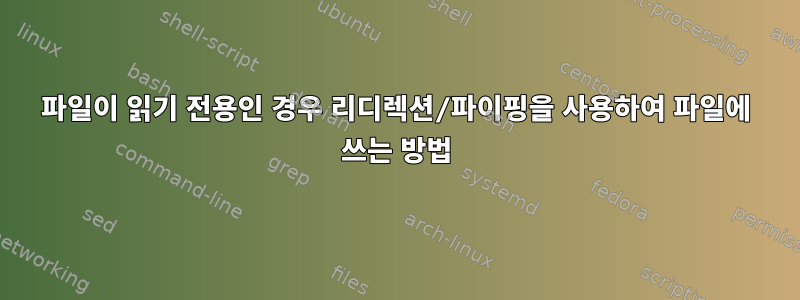 파일이 읽기 전용인 경우 리디렉션/파이핑을 사용하여 파일에 쓰는 방법