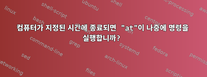 컴퓨터가 지정된 시간에 종료되면 "at"이 나중에 명령을 실행합니까?