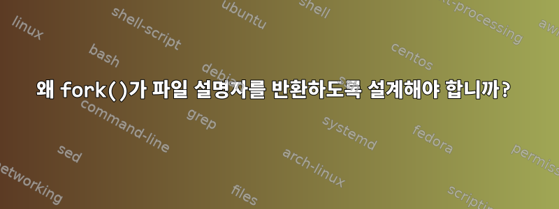 왜 fork()가 파일 설명자를 반환하도록 설계해야 합니까?