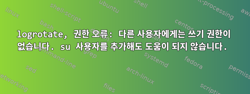 logrotate, 권한 오류: 다른 사용자에게는 쓰기 권한이 없습니다. su 사용자를 추가해도 도움이 되지 않습니다.