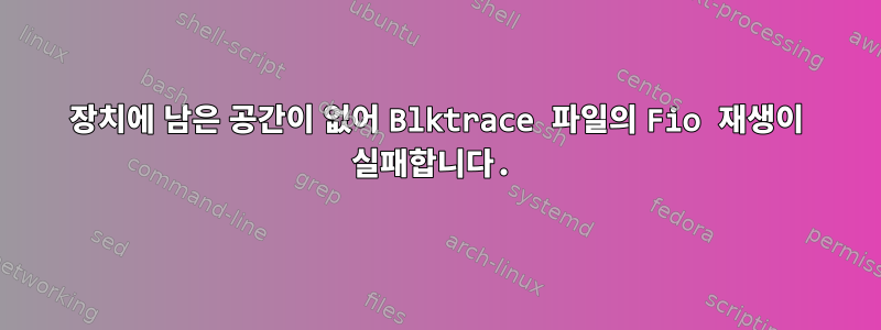 장치에 남은 공간이 없어 Blktrace 파일의 Fio 재생이 실패합니다.