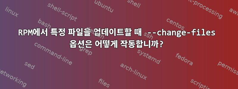 RPM에서 특정 파일을 업데이트할 때 --change-files 옵션은 어떻게 작동합니까?