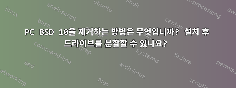 PC BSD 10을 제거하는 방법은 무엇입니까? 설치 후 드라이브를 분할할 수 있나요?