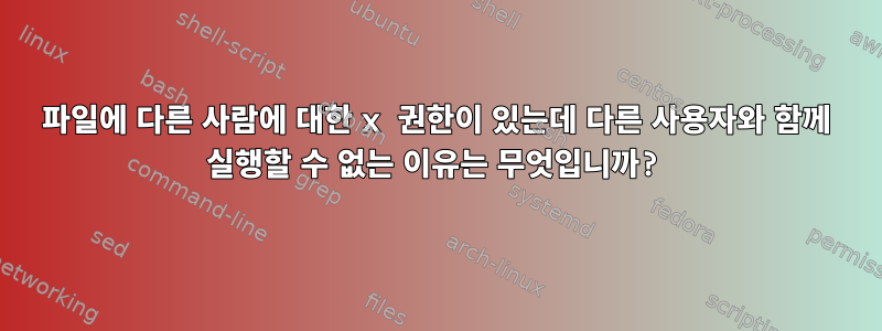 파일에 다른 사람에 대한 x 권한이 있는데 다른 사용자와 함께 실행할 수 없는 이유는 무엇입니까?