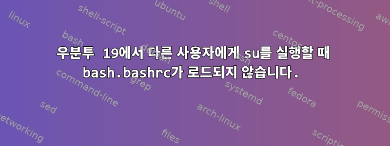 우분투 19에서 다른 사용자에게 su를 실행할 때 bash.bashrc가 로드되지 않습니다.