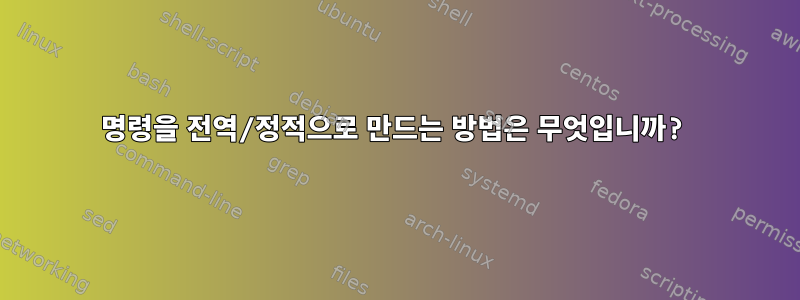 명령을 전역/정적으로 만드는 방법은 무엇입니까?