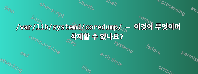 /var/lib/systemd/coredump/ — 이것이 무엇이며 삭제할 수 있나요?