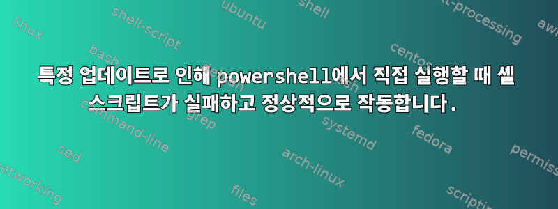 특정 업데이트로 인해 powershell에서 직접 실행할 때 셸 스크립트가 실패하고 정상적으로 작동합니다.