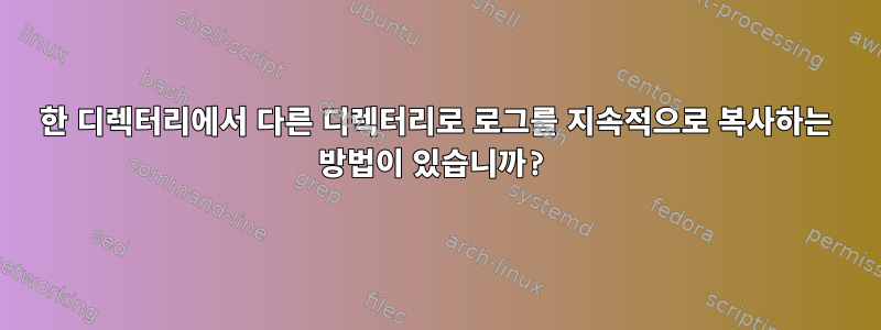 한 디렉터리에서 다른 디렉터리로 로그를 지속적으로 복사하는 방법이 있습니까?