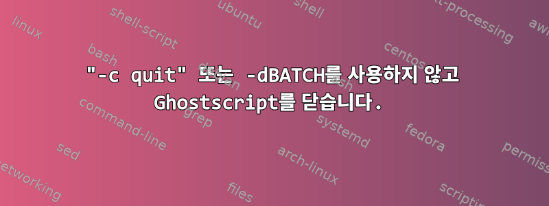 "-c quit" 또는 -dBATCH를 사용하지 않고 Ghostscript를 닫습니다.