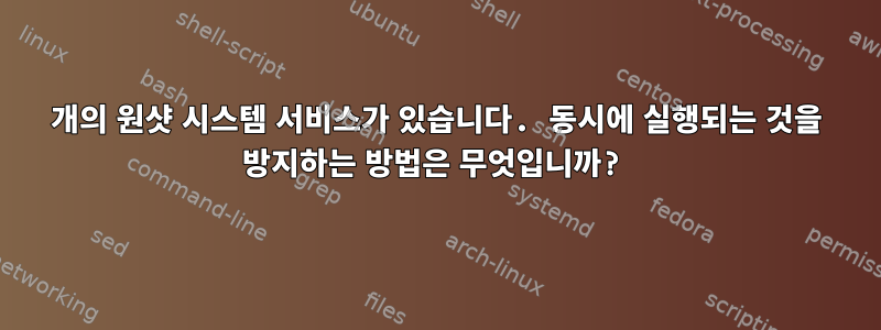 4개의 원샷 시스템 서비스가 있습니다. 동시에 실행되는 것을 방지하는 방법은 무엇입니까?