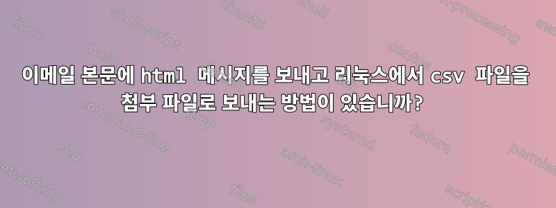 이메일 본문에 html 메시지를 보내고 리눅스에서 csv 파일을 첨부 파일로 보내는 방법이 있습니까?