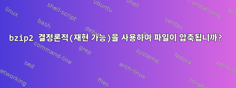 bzip2 결정론적(재현 가능)을 사용하여 파일이 압축됩니까?