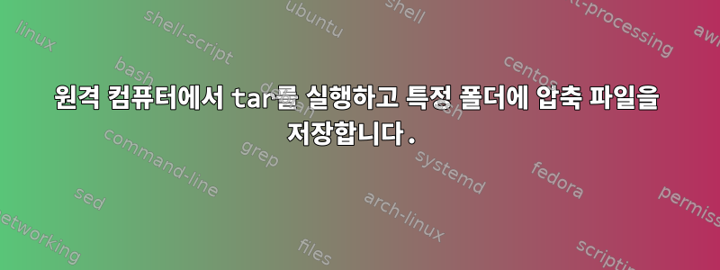 원격 컴퓨터에서 tar를 실행하고 특정 폴더에 압축 파일을 저장합니다.