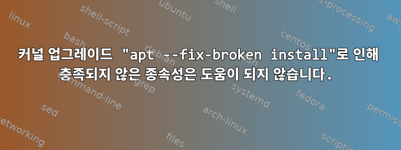 커널 업그레이드 "apt --fix-broken install"로 인해 충족되지 않은 종속성은 도움이 되지 않습니다.