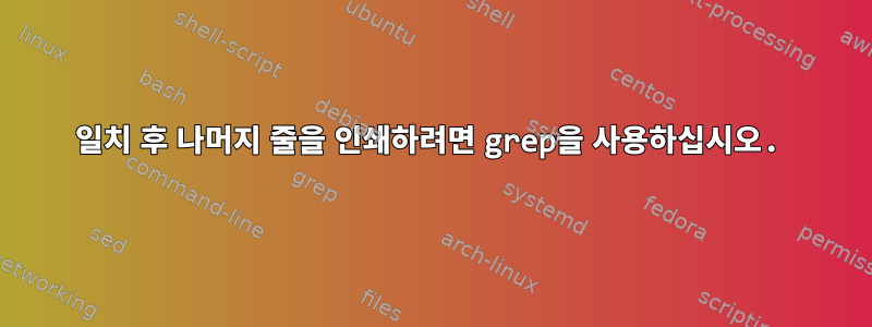 일치 후 나머지 줄을 인쇄하려면 grep을 사용하십시오.