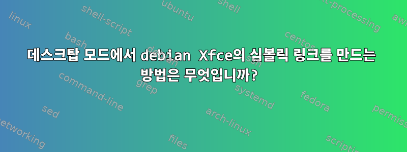 데스크탑 모드에서 debian Xfce의 심볼릭 링크를 만드는 방법은 무엇입니까?