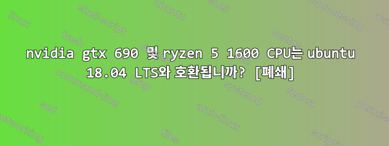 nvidia gtx 690 및 ryzen 5 1600 CPU는 ubuntu 18.04 LTS와 호환됩니까? [폐쇄]