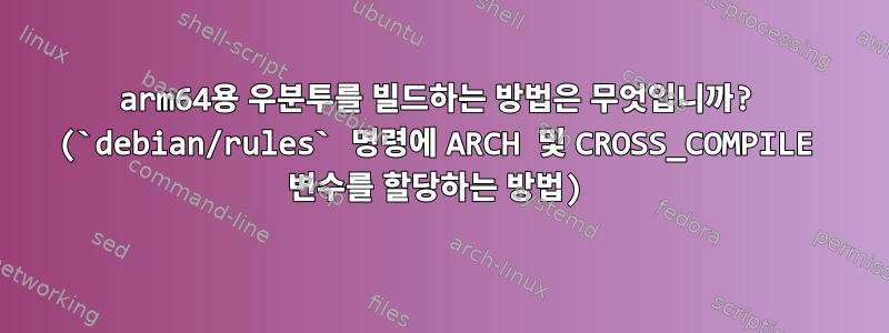 arm64용 우분투를 빌드하는 방법은 무엇입니까? (`debian/rules` 명령에 ARCH 및 CROSS_COMPILE 변수를 할당하는 방법)