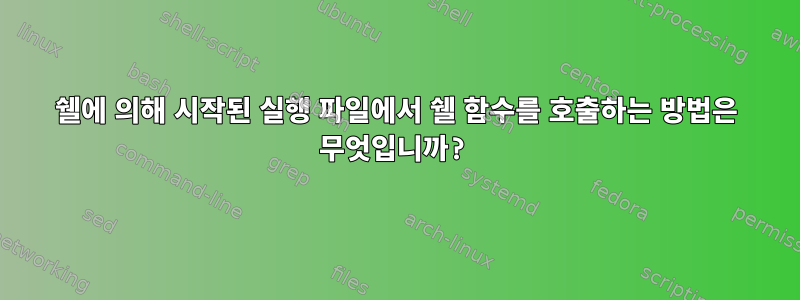 쉘에 의해 시작된 실행 파일에서 쉘 함수를 호출하는 방법은 무엇입니까?