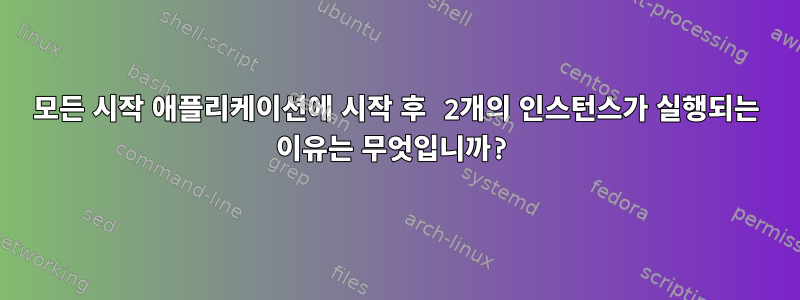 모든 시작 애플리케이션에 시작 후 2개의 인스턴스가 실행되는 이유는 무엇입니까?