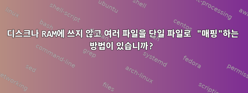 디스크나 RAM에 쓰지 않고 여러 파일을 단일 파일로 "매핑"하는 방법이 있습니까?