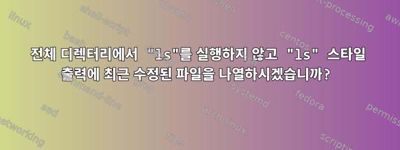 전체 디렉터리에서 "ls"를 실행하지 않고 "ls" 스타일 출력에 최근 수정된 파일을 나열하시겠습니까?