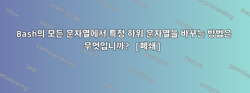 Bash의 모든 문자열에서 특정 하위 문자열을 바꾸는 방법은 무엇입니까? [폐쇄]