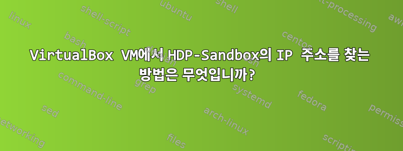 VirtualBox VM에서 HDP-Sandbox의 IP 주소를 찾는 방법은 무엇입니까?