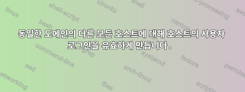 동일한 도메인의 다른 모든 호스트에 대해 호스트의 사용자 로그인을 유효하게 만듭니다.