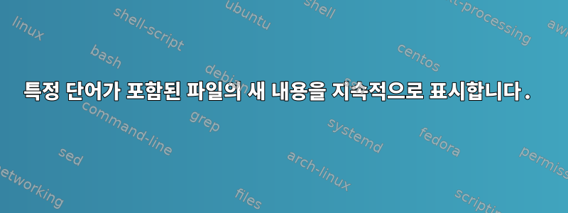 특정 단어가 포함된 파일의 새 내용을 지속적으로 표시합니다.