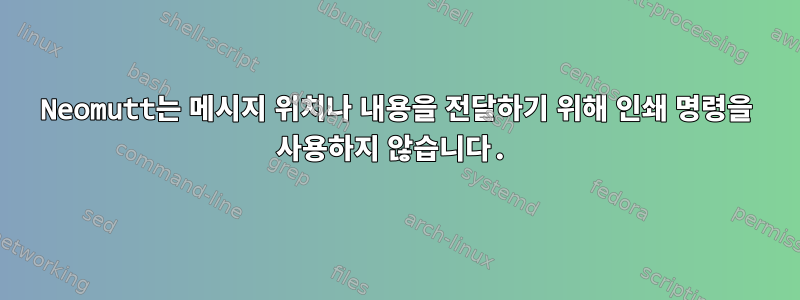 Neomutt는 메시지 위치나 내용을 전달하기 위해 인쇄 명령을 사용하지 않습니다.