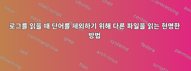 로그를 읽을 때 단어를 제외하기 위해 다른 파일을 읽는 현명한 방법