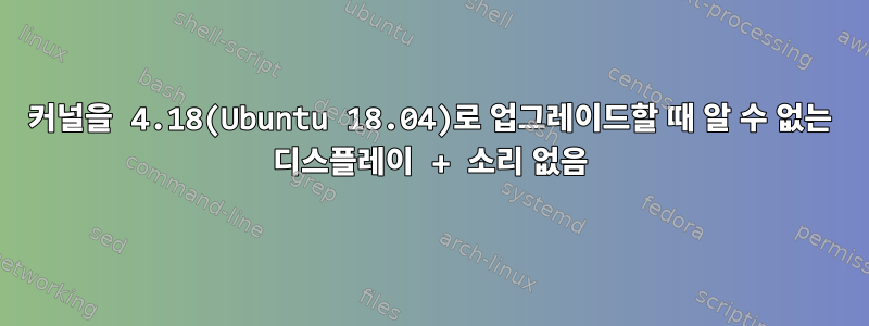 커널을 4.18(Ubuntu 18.04)로 업그레이드할 때 알 수 없는 디스플레이 + 소리 없음